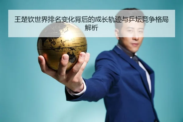 王楚钦世界排名变化背后的成长轨迹与乒坛竞争格局解析