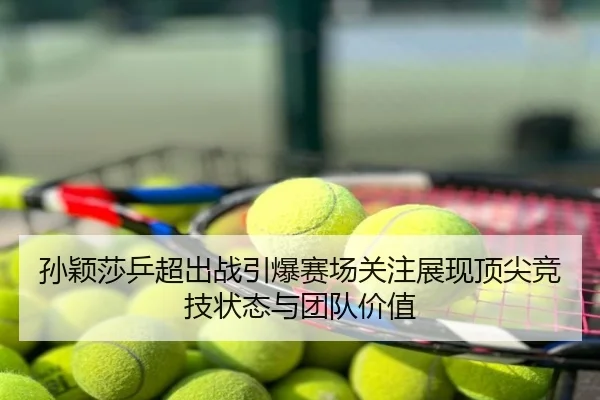 孙颖莎乒超出战引爆赛场关注展现顶尖竞技状态与团队价值