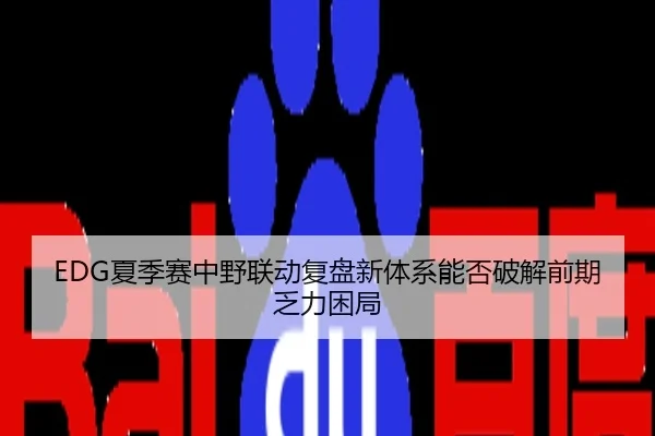 EDG夏季赛中野联动复盘新体系能否破解前期乏力困局