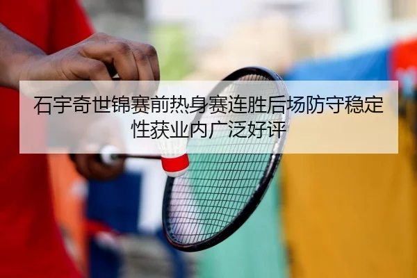 石宇奇世锦赛前热身赛连胜后场防守稳定性获业内广泛好评