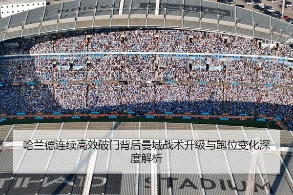 哈兰德连续高效破门背后曼城战术升级与跑位变化深度解析