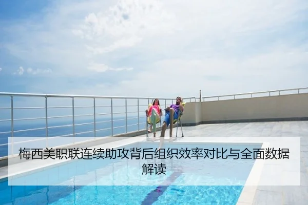 梅西美职联连续助攻背后组织效率对比与全面数据解读