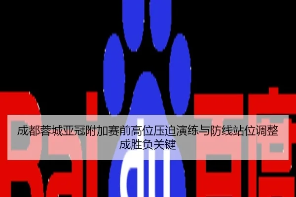 成都蓉城亚冠附加赛前高位压迫演练与防线站位调整成胜负关键