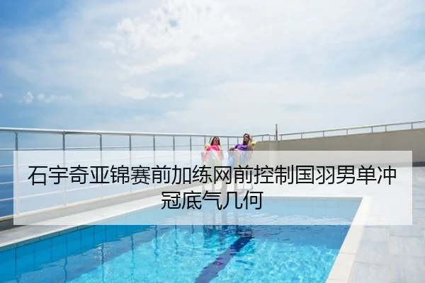 石宇奇亚锦赛前加练网前控制国羽男单冲冠底气几何